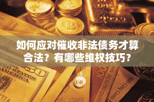 武汉如何应对催收非法债务才算合法？有哪些维权技巧？